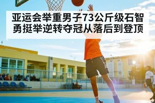 亚运会举重男子73公斤级石智勇挺举逆转夺冠从落后到登顶