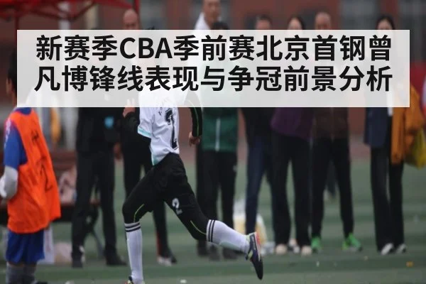 新赛季CBA季前赛北京首钢曾凡博锋线表现与争冠前景分析 - c7