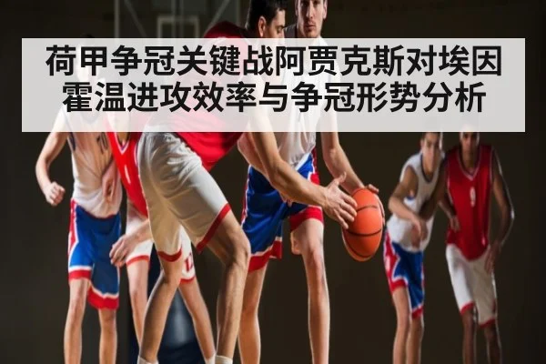 荷甲争冠关键战阿贾克斯对埃因霍温进攻效率与争冠形势分析