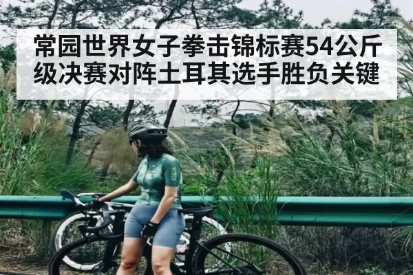 常园世界女子拳击锦标赛54公斤级决赛对阵土耳其选手胜负关键